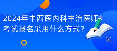 2024年中西醫(yī)內(nèi)科主治醫(yī)師考試報名采用什么方式？