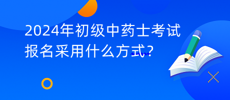 2024年初級中藥士考試報名采用什么方式？