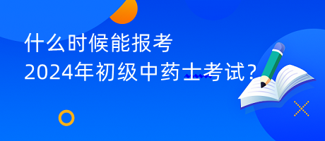 什么時(shí)候能報(bào)考2024年初級(jí)中藥士考試？