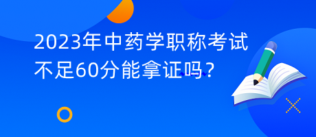 2023年中藥學(xué)職稱考試不足60分能拿證嗎？