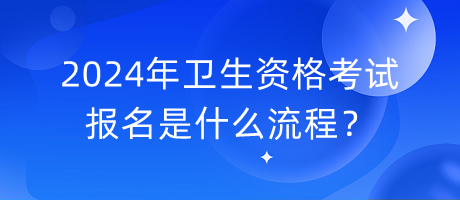 2024年衛(wèi)生資格考試報(bào)名是什么流程？