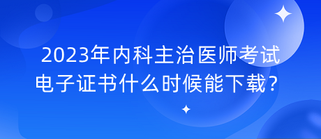 2023年內(nèi)科主治醫(yī)師考試電子證書什么時(shí)候能下載？