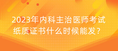 2023年內(nèi)科主治醫(yī)師考試紙質(zhì)證書什么時候能發(fā)？