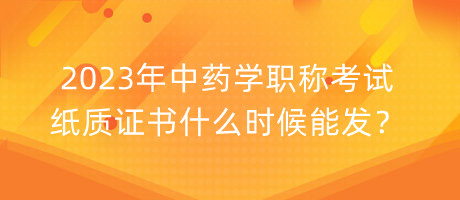 2023年中藥學(xué)職稱考試紙質(zhì)證書什么時(shí)候能發(fā)？