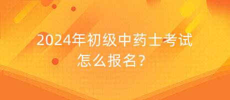 2024年初級中藥士考試怎么報名？