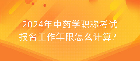 2024年中藥學(xué)職稱考試報(bào)名工作年限怎么計(jì)算？