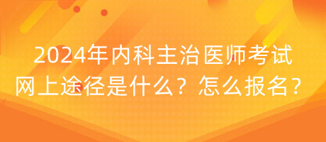 2024年內(nèi)科主治醫(yī)師考試網(wǎng)上途徑是什么？怎么報名？