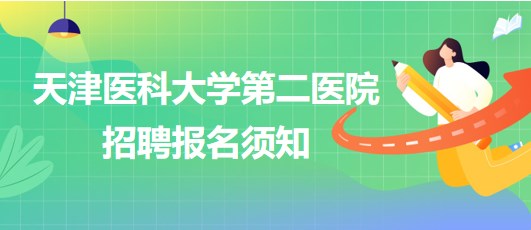 天津醫(yī)科大學(xué)第二醫(yī)院2023年第四批公開招聘報名須知