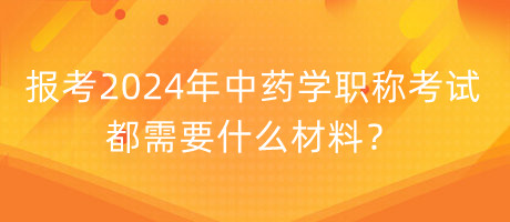 報(bào)考2024年中藥學(xué)職稱考試都需要什么材料？