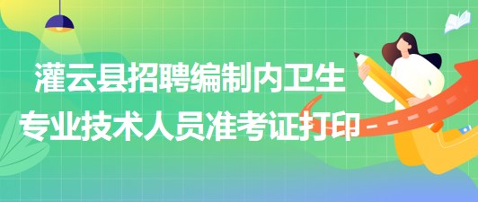 連云港市灌云縣事業(yè)單位招聘編制內(nèi)衛(wèi)生專業(yè)技術(shù)人員準(zhǔn)考證打印