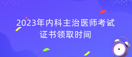 2023年內(nèi)科主治醫(yī)師考試證書領(lǐng)取時間