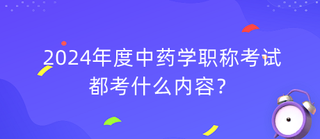 2024年度中藥學(xué)職稱考試都考什么內(nèi)容？