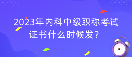 2023年內(nèi)科中級職稱考試證書什么時候發(fā)？