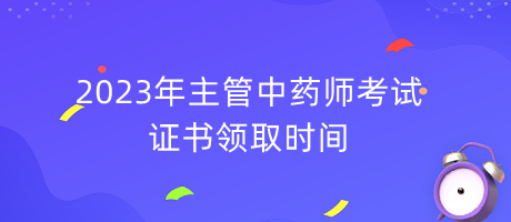 2023年主管中藥師考試證書領取時間