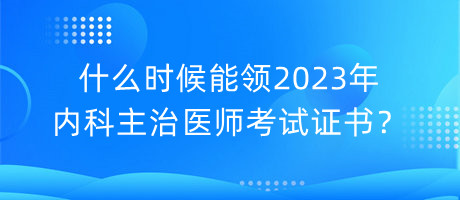 什么時候能領(lǐng)2023年內(nèi)科主治醫(yī)師考試證書？