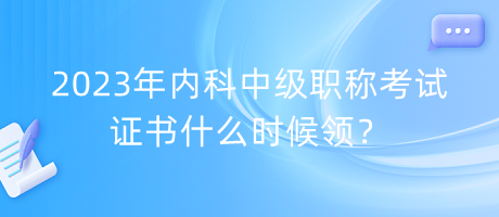 2023年內(nèi)科中級職稱考試證書什么時候領(lǐng)？