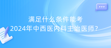 滿足什么條件能考2024年中西醫(yī)內(nèi)科主治醫(yī)師？