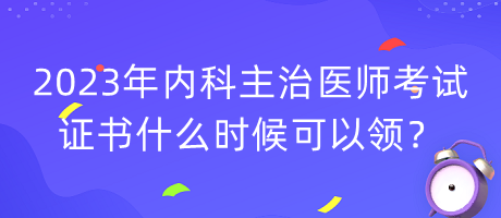 2023年內(nèi)科主治醫(yī)師考試證書什么時(shí)候可以領(lǐng)？