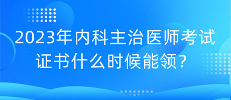 2023年內(nèi)科主治醫(yī)師考試證書什么時(shí)候能領(lǐng)？