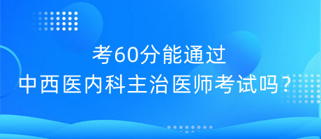 考60分能通過中西醫(yī)內(nèi)科主治醫(yī)師考試嗎？