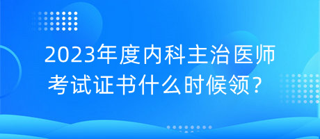 2023年度內(nèi)科主治醫(yī)師考試證書什么時(shí)候領(lǐng)？