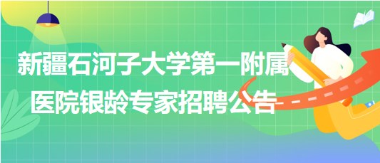 新疆石河子大學第一附屬醫(yī)院2023年銀齡專家招聘公告