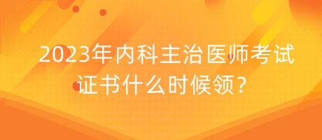 2023年內(nèi)科主治醫(yī)師考試證書什么時(shí)候領(lǐng)？