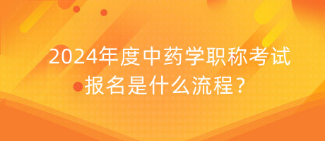 2024年度中藥學職稱考試報名是什么流程？