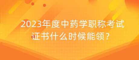 2023年度中藥學(xué)職稱考試證書什么時(shí)候能領(lǐng)？