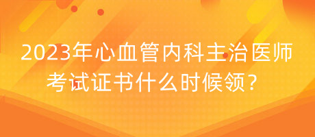 2023年心血管內(nèi)科主治醫(yī)師考試證書什么時候領(lǐng)？