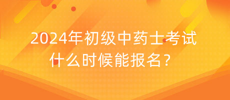 2024年初級(jí)中藥士考試什么時(shí)候能報(bào)名？