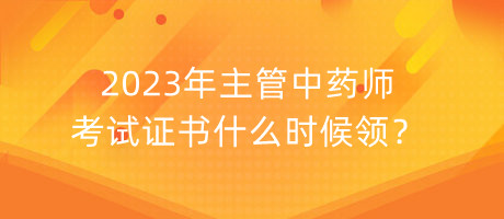 2023年主管中藥師考試證書什么時候領(lǐng)？