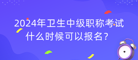 2024年衛(wèi)生中級職稱考試什么時候可以報名？