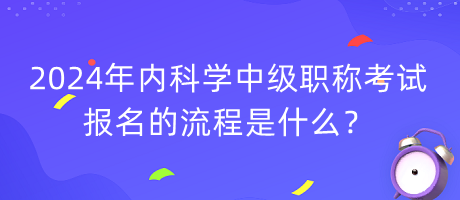 2024年內(nèi)科學(xué)中級職稱考試報(bào)名的流程是什么？