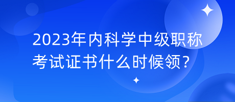 2023年內(nèi)科學(xué)中級職稱考試證書什么時候領(lǐng)？