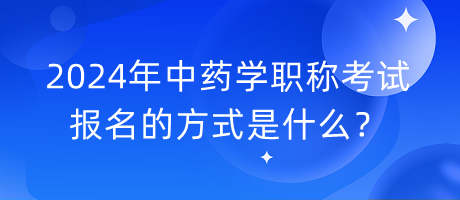 2024年中藥學(xué)職稱考試報(bào)名的方式是什么？