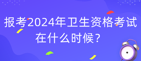 報(bào)考2024年衛(wèi)生資格考試在什么時候？