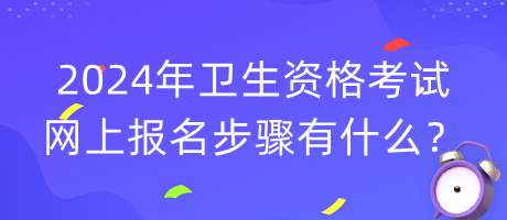 2024年衛(wèi)生資格考試網(wǎng)上報(bào)名步驟有什么？