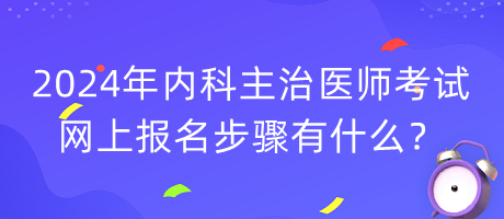 2024年內(nèi)科主治醫(yī)師考試網(wǎng)上報(bào)名步驟有什么？