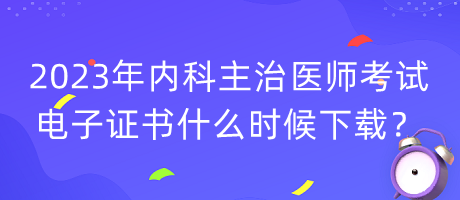 2023年內(nèi)科主治醫(yī)師考試電子證書(shū)什么時(shí)候下載？