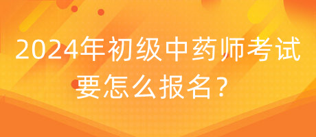 2024年初級中藥師考試要怎么報名？