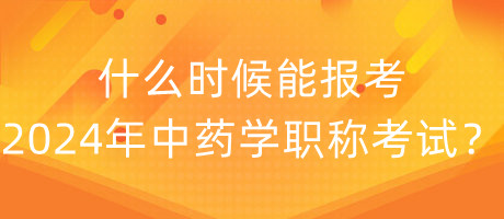 什么時候能報考2024年中藥學(xué)職稱考試？