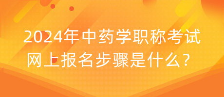 2024年中藥學(xué)職稱考試網(wǎng)上報(bào)名步驟是什么？