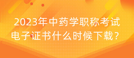 2023年中藥學職稱考試電子證書什么時候下載？