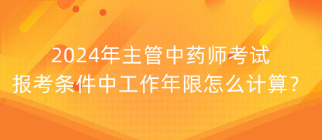 2024年主管中藥師考試報考條件中工作年限怎么計算？