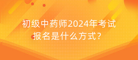 初級(jí)中藥師2024年考試報(bào)名是什么方式？