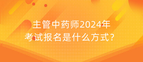 主管中藥師2024年考試報(bào)名是什么方式？