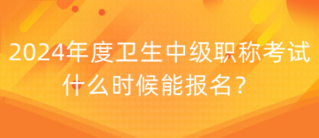 2024年度衛(wèi)生中級職稱考試什么時候能報名？