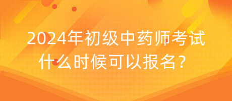 2024年初級(jí)中藥師考試什么時(shí)候可以報(bào)名？