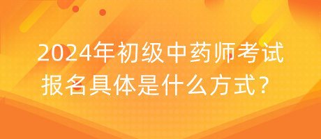 2024年初級中藥師考試報名具體是什么方式？